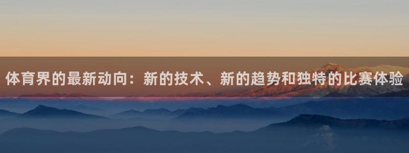 球新体育：体育界的最新动向：新的技术、新的趋势和独特的比赛体验
