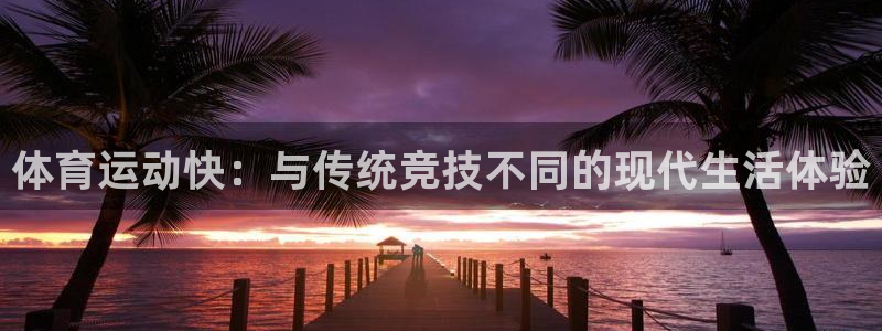 球新体育：体育运动快：与传统竞技不同的现代生活体验