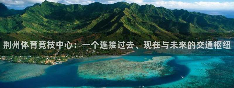 球新体育：荆州体育竞技中心：一个连接过去、现在与未来的交通枢纽
